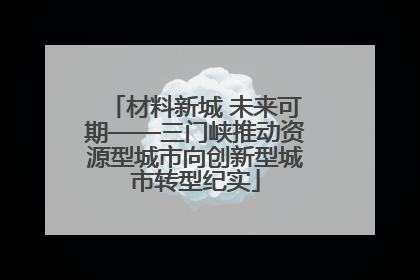 材料新城 未来可期——三门峡推动资源型城市向创新型城市转型纪实