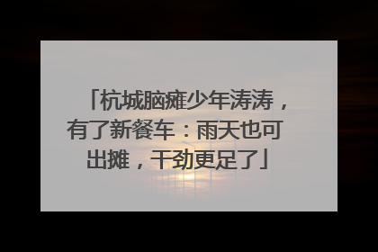 杭城脑瘫少年涛涛，有了新餐车：雨天也可出摊，干劲更足了