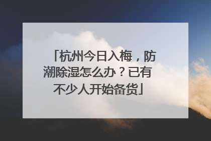 杭州今日入梅，防潮除湿怎么办？已有不少人开始备货