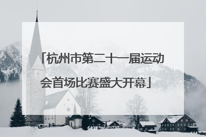 杭州市第二十一届运动会首场比赛盛大开幕