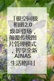 极空间极相册2.0焕新登场，颠覆传统图片管理模式，智享全新AINAS生活格局