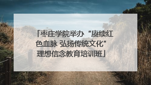 枣庄学院举办“赓续红色血脉 弘扬传统文化”理想信念教育培训班