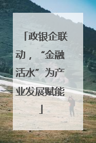 政银企联动，“金融活水”为产业发展赋能