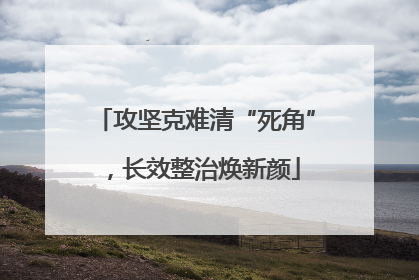 攻坚克难清“死角”，长效整治焕新颜