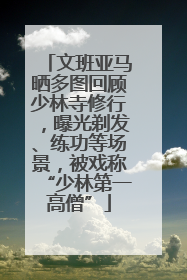 文班亚马晒多图回顾少林寺修行，曝光剃发、练功等场景，被戏称“少林第一高僧”