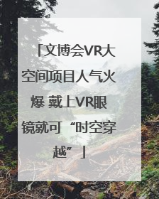 文博会VR大空间项目人气火爆 戴上VR眼镜就可“时空穿越”