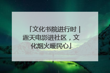文化书院进行时｜露天电影进社区，文化烟火暖民心