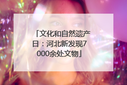 文化和自然遗产日：河北新发现7000余处文物