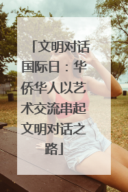 文明对话国际日：华侨华人以艺术交流串起文明对话之路