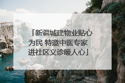 新疆城建物业贴心为民 特邀中医专家进社区义诊暖人心