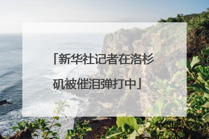 新华社记者在洛杉矶被催泪弹打中
