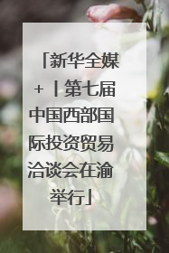 新华全媒＋丨第七届中国西部国际投资贸易洽谈会在渝举行