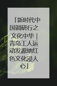 新时代中国调研行之文化中华｜青岛工人运动发源地红色文化浸人心