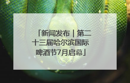 新闻发布｜第二十三届哈尔滨国际啤酒节7月启幕