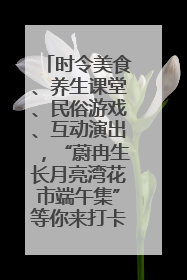 时令美食、养生课堂、民俗游戏、互动演出，“蔚冉生长月亮湾花市端午集”等你来打卡