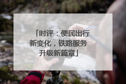 时评：便民出行新变化，铁路服务升级新篇章