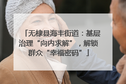 无棣县海丰街道：基层治理“向内求解”，解锁群众“幸福密码”
