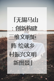 无锡马山：创新构建三维文明矩阵 绘就乡村振兴文明新图景