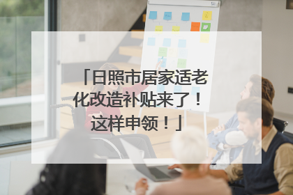 日照市居家适老化改造补贴来了！这样申领！
