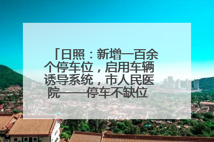 日照：新增一百余个停车位，启用车辆诱导系统，市人民医院——停车不缺位 “医”路更畅通