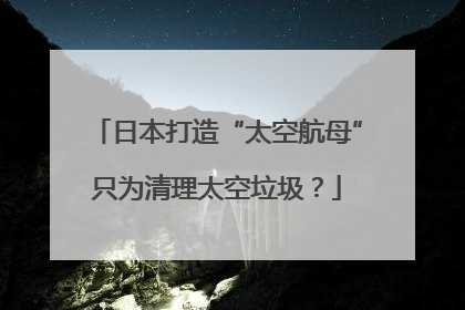 日本打造“太空航母”只为清理太空垃圾？