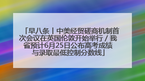 早八条丨中美经贸磋商机制首次会议在英国伦敦开始举行／我省预计6月25日公布高考成绩与录取最低控制分数线