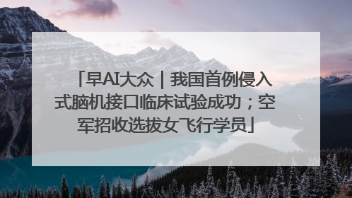 早AI大众｜我国首例侵入式脑机接口临床试验成功；空军招收选拔女飞行学员