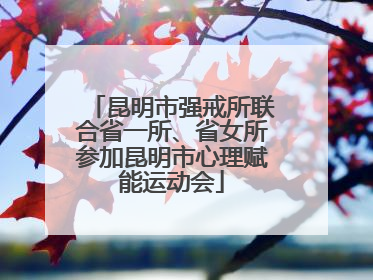 昆明市强戒所联合省一所、省女所参加昆明市心理赋能运动会