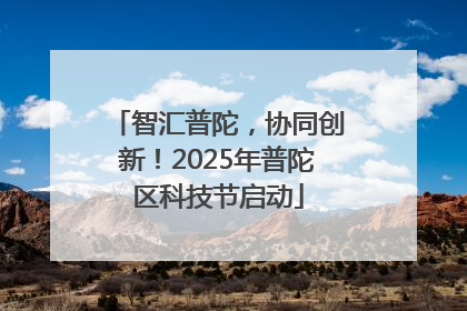 智汇普陀，协同创新！2025年普陀区科技节启动