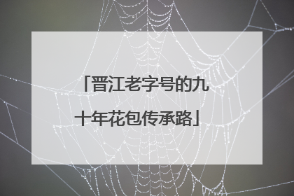 晋江老字号的九十年花包传承路