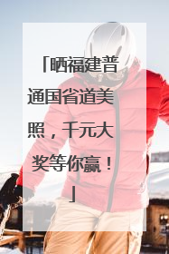 晒福建普通国省道美照，千元大奖等你赢！