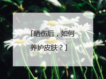 晒伤后，如何养护皮肤？