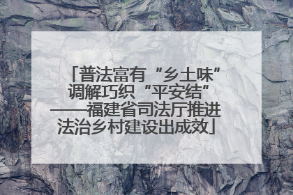 普法富有“乡土味” 调解巧织“平安结”——福建省司法厅推进法治乡村建设出成效