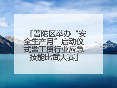 普陀区举办“安全生产月”启动仪式暨工贸行业应急技能比武大赛