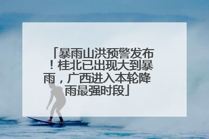暴雨山洪预警发布！桂北已出现大到暴雨，广西进入本轮降雨最强时段