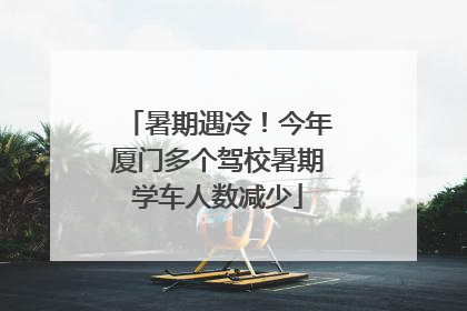 暑期遇冷！今年厦门多个驾校暑期学车人数减少
