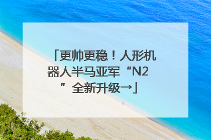 更帅更稳！人形机器人半马亚军“N2”全新升级→