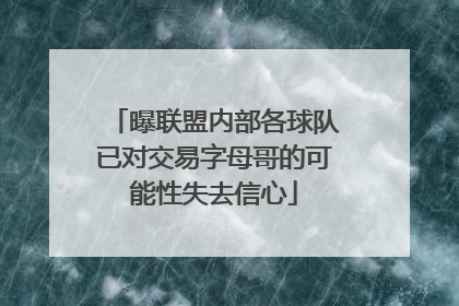 曝联盟内部各球队已对交易字母哥的可能性失去信心