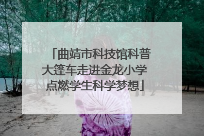 曲靖市科技馆科普大篷车走进金龙小学点燃学生科学梦想