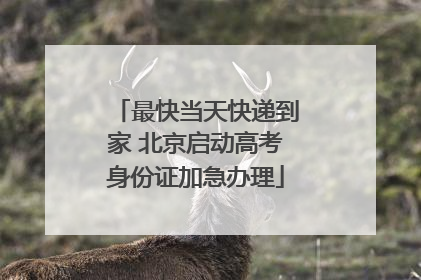 最快当天快递到家 北京启动高考身份证加急办理