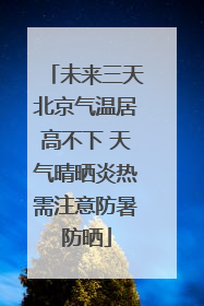 未来三天北京气温居高不下 天气晴晒炎热需注意防暑防晒