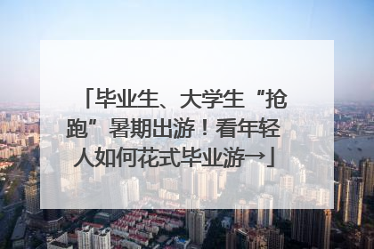 毕业生、大学生“抢跑”暑期出游！看年轻人如何花式毕业游→