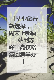毕业旅行新选择，“周末上哪疯 一站到赤峰”高校路演圆满举办