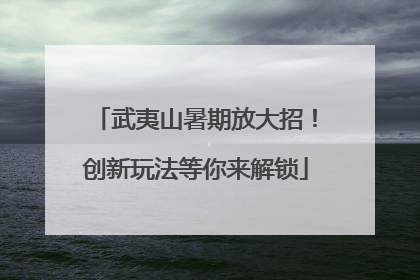 武夷山暑期放大招！创新玩法等你来解锁
