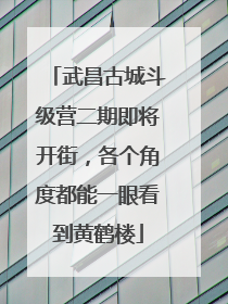 武昌古城斗级营二期即将开街，各个角度都能一眼看到黄鹤楼