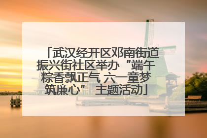 武汉经开区邓南街道振兴街社区举办“端午粽香飘正气 六一童梦筑廉心” 主题活动
