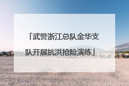武警浙江总队金华支队开展抗洪抢险演练