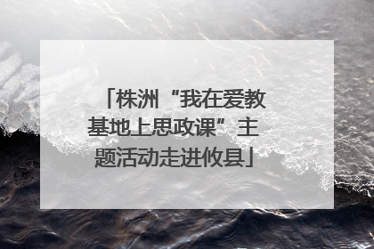 株洲“我在爱教基地上思政课”主题活动走进攸县