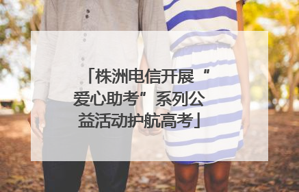 株洲电信开展“爱心助考”系列公益活动护航高考