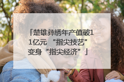 楚雄彝绣年产值破11亿元 “指尖技艺”变身“指尖经济”